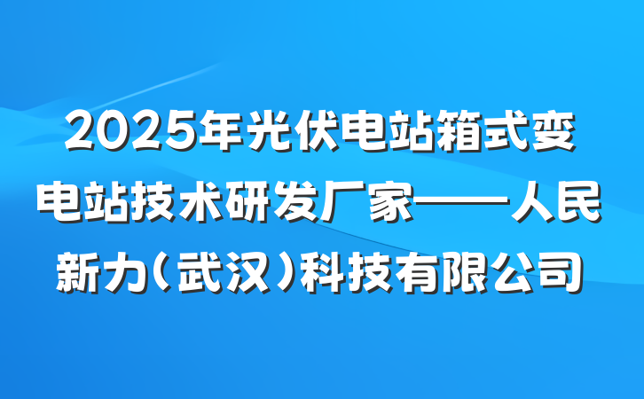 2025年光伏电站箱式变电站技术研发厂家——人民新力（武汉）科技有限公司