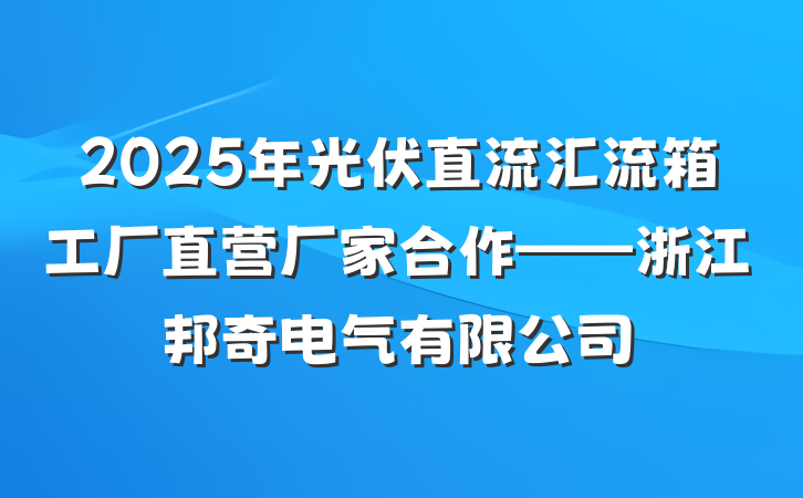 2025年光伏直流汇流箱工厂直营厂家合作——浙江邦奇电气有限公司