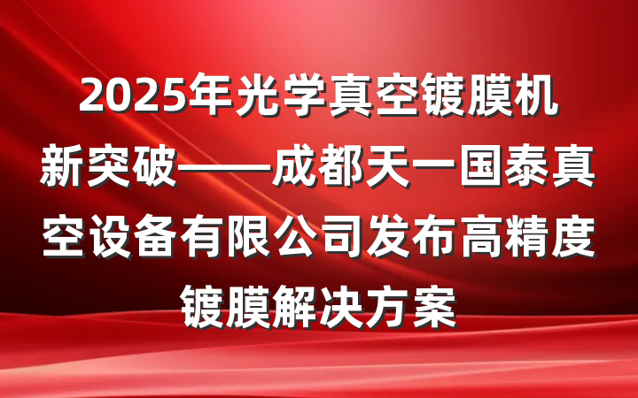 2025年光学真空镀膜机新突破——成都天一国泰真空设备有限公司发布高精度镀膜解决方案