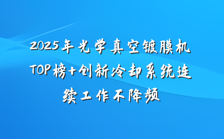 2025年光学真空镀膜机TOP榜 创新冷却系统连续工作不降频