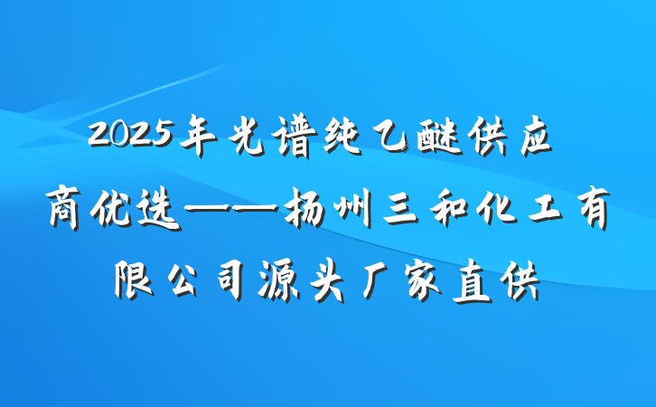 2025年光谱纯乙醚供应商优选——扬州三和化工有限公司源头厂家直供
