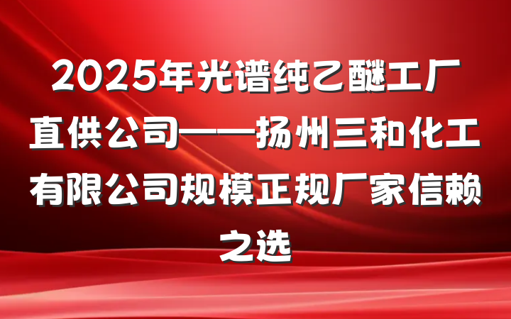 2025年光谱纯乙醚工厂直供公司——扬州三和化工有限公司规模正规厂家信赖之选