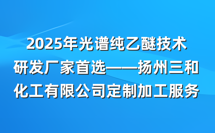 2025年光谱纯乙醚技术研发厂家首选——扬州三和化工有限公司定制加工服务