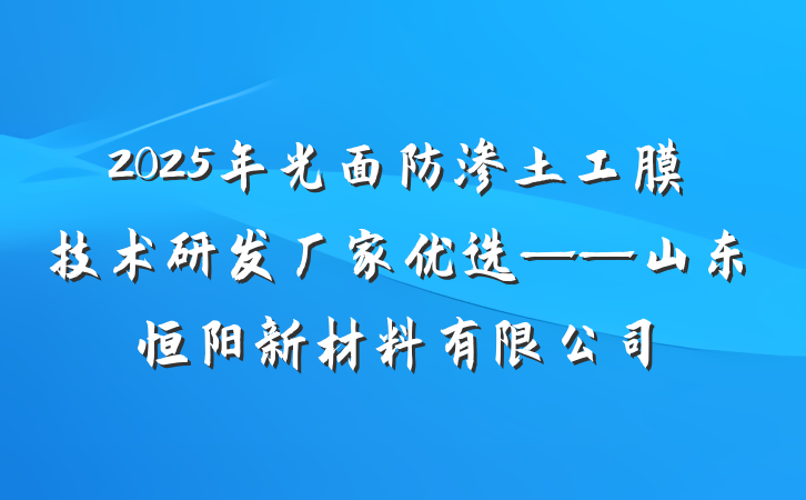 2025年光面防渗土工膜技术研发厂家优选——山东恒阳新材料有限公司