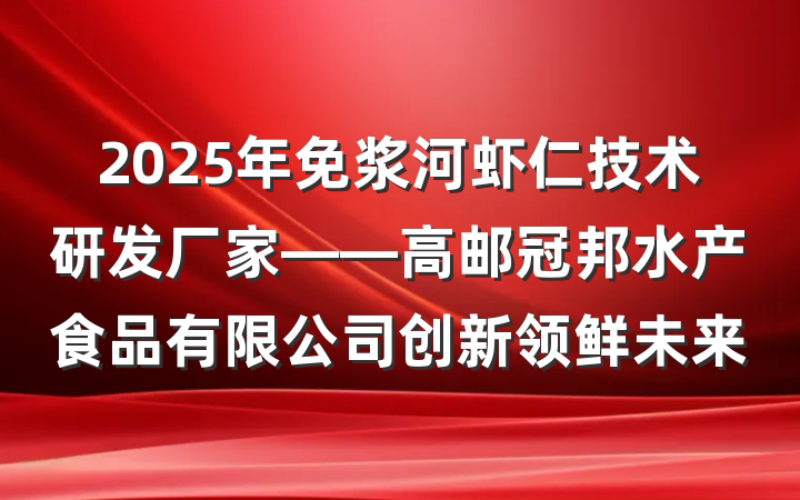 2025年免浆河虾仁技术研发厂家——高邮冠邦水产食品有限公司创新领鲜未来