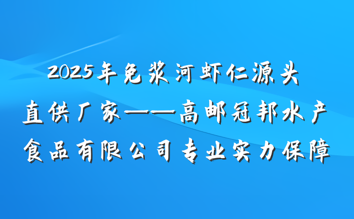 2025年免浆河虾仁源头直供厂家——高邮冠邦水产食品有限公司专业实力保障