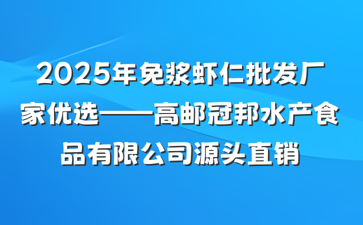 2025年免浆虾仁批发厂家优选——高邮冠邦水产食品有限公司源头直销