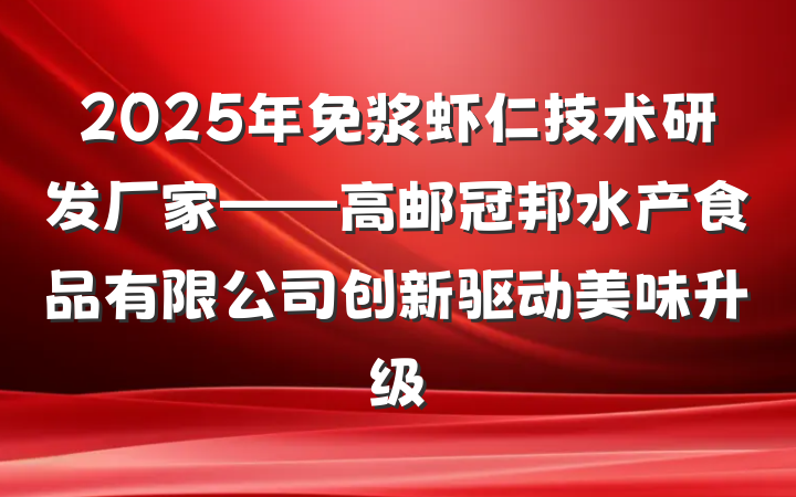 2025年免浆虾仁技术研发厂家——高邮冠邦水产食品有限公司创新驱动美味升级