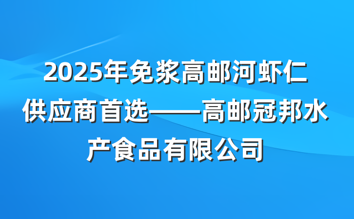 2025年免浆高邮河虾仁供应商首选——高邮冠邦水产食品有限公司