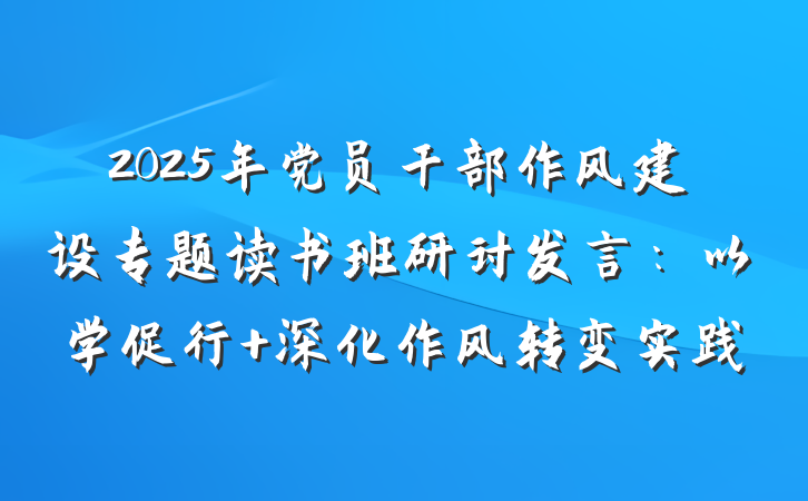 2025年党员干部作风建设专题读书班研讨发言：以学促行 深化作风转变实践