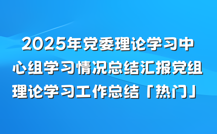 2025年党委理论学习中心组学习情况总结汇报党组理论学习工作总结「热门」