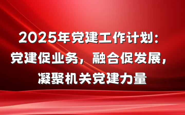 2025年党建工作计划：党建促业务，融合促发展，凝聚机关党建力量
