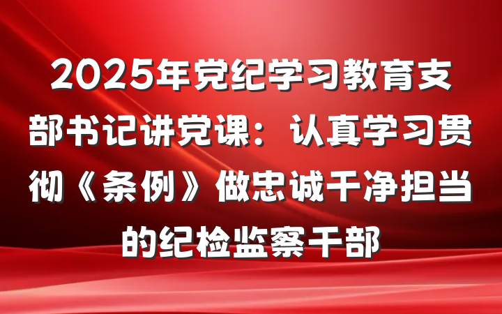 2025年党纪学习教育支部书记讲党课：认真学习贯彻《条例》做忠诚干净担当的纪检监察干部