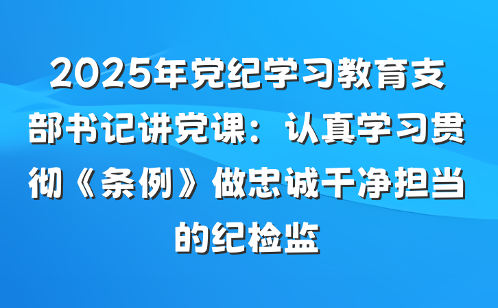 2025年党纪学习教育支部书记讲党课：认真学习贯彻《条例》做忠诚干净担当的纪检监
