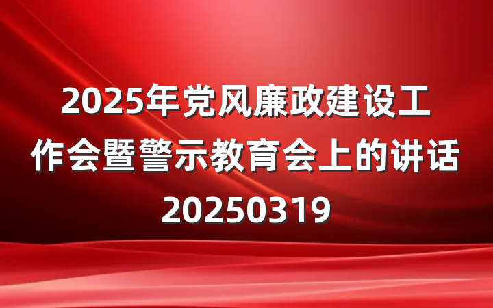2025年党风廉政建设工作会暨警示教育会上的讲话20250319