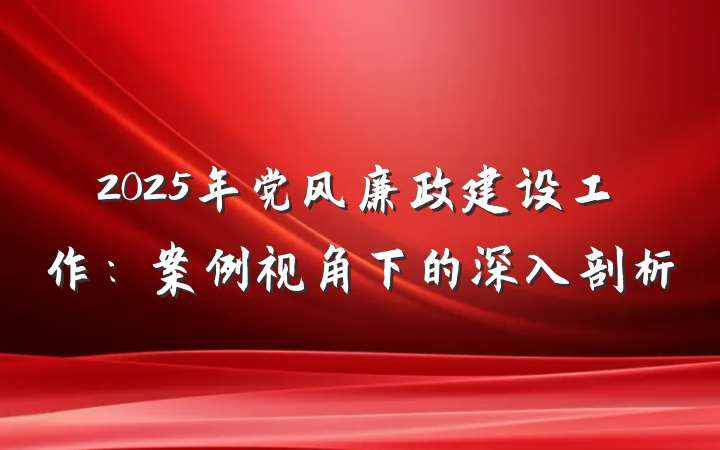 2025年党风廉政建设工作：案例视角下的深入剖析
