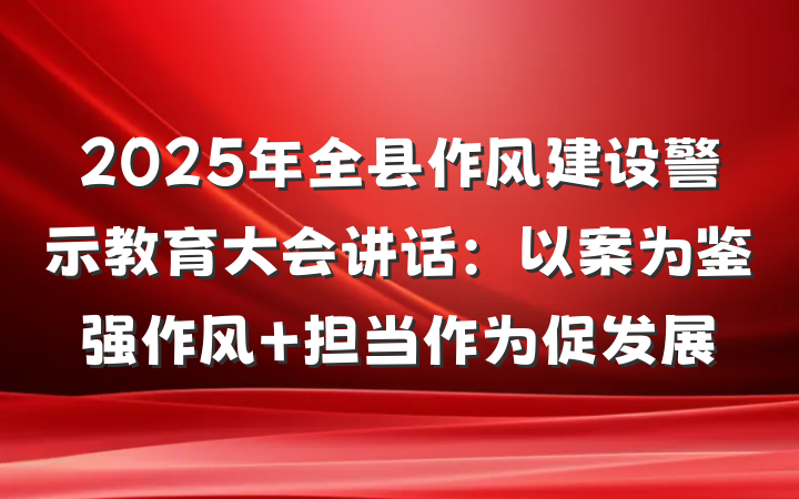 2025年全县作风建设警示教育大会讲话：以案为鉴强作风 担当作为促发展
