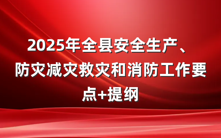2025年全县安全生产、防灾减灾救灾和消防工作要点 提纲