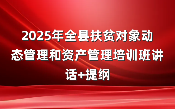 2025年全县扶贫对象动态管理和资产管理培训班讲话 提纲