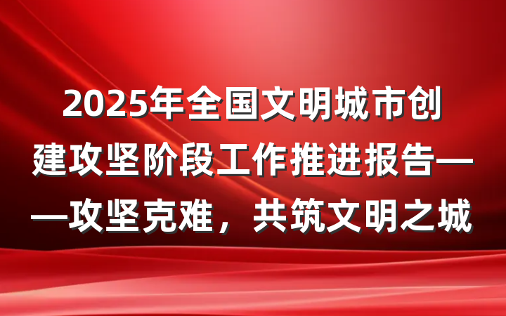 2025年全国文明城市创建攻坚阶段工作推进报告——攻坚克难，共筑文明之城