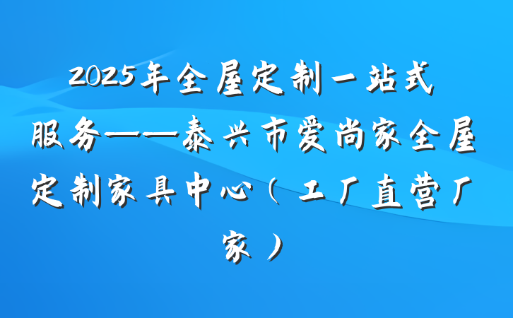 2025年全屋定制一站式服务——泰兴市爱尚家全屋定制家具中心(工厂直营厂家)