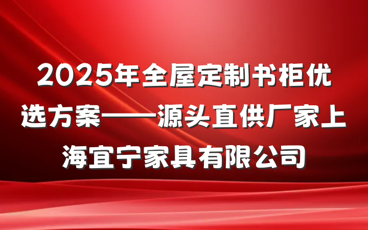2025年全屋定制书柜优选方案——源头直供厂家上海宜宁家具有限公司
