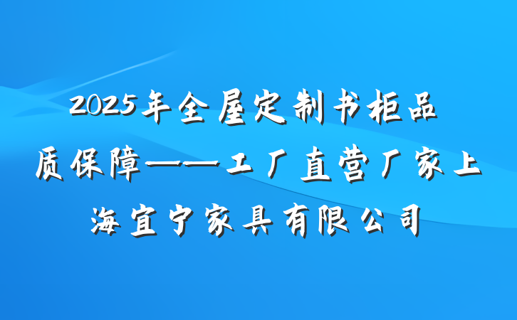 2025年全屋定制书柜品质保障——工厂直营厂家上海宜宁家具有限公司
