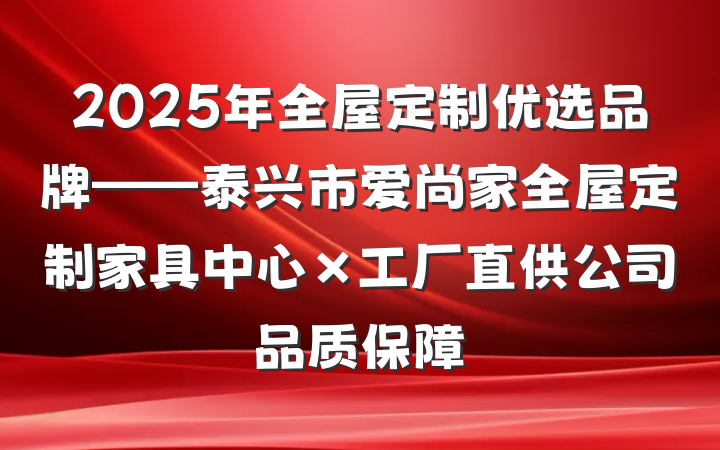 2025年全屋定制优选品牌——泰兴市爱尚家全屋定制家具中心×工厂直供公司品质保障