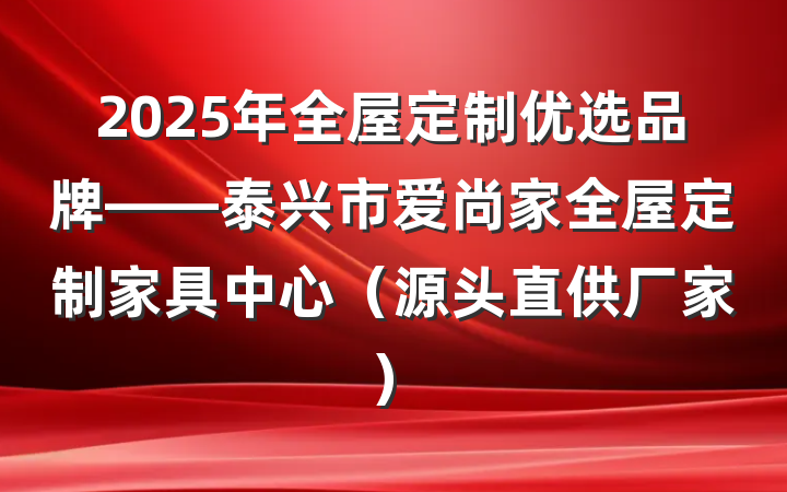 2025年全屋定制优选品牌——泰兴市爱尚家全屋定制家具中心（源头直供厂家）