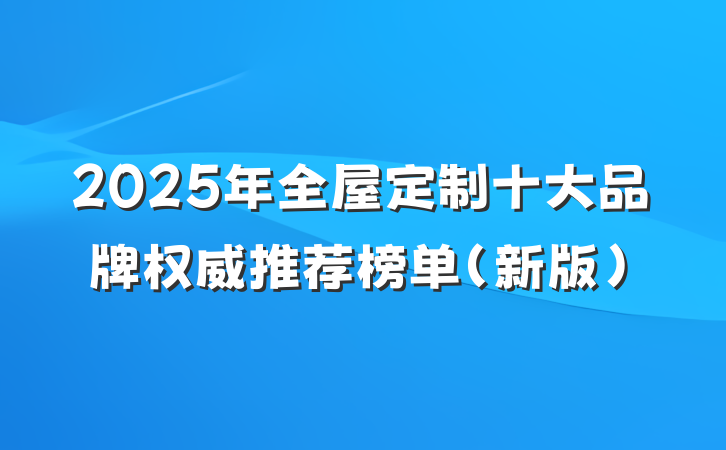 2025年全屋定制十大品牌权威推荐榜单（新版）