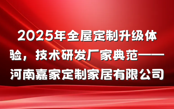 2025年全屋定制升级体验，技术研发厂家典范——河南嘉家定制家居有限公司