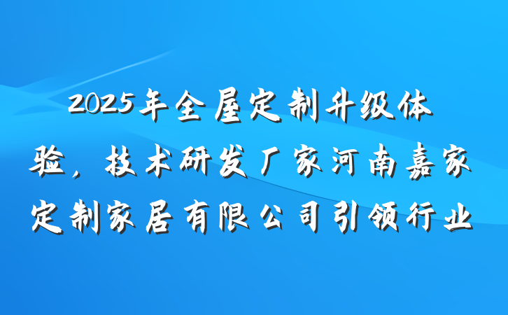 2025年全屋定制升级体验，技术研发厂家河南嘉家定制家居有限公司引领行业