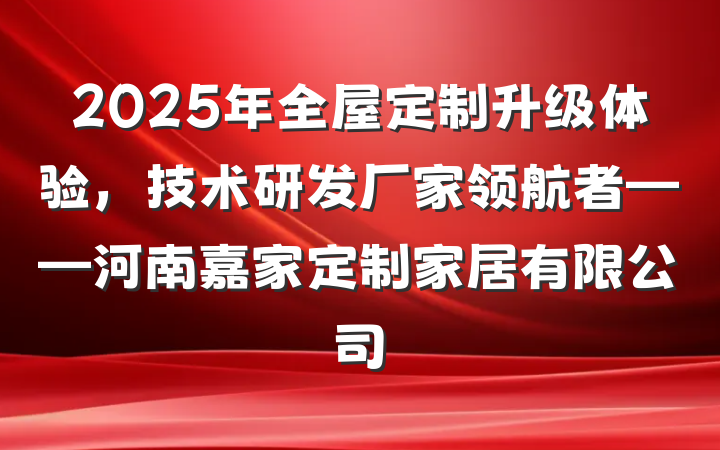 2025年全屋定制升级体验，技术研发厂家领航者——河南嘉家定制家居有限公司