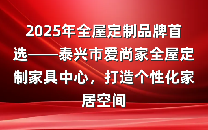 2025年全屋定制品牌首选——泰兴市爱尚家全屋定制家具中心,打造个性化家居空间