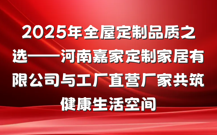 2025年全屋定制品质之选——河南嘉家定制家居有限公司与工厂直营厂家共筑健康生活空间