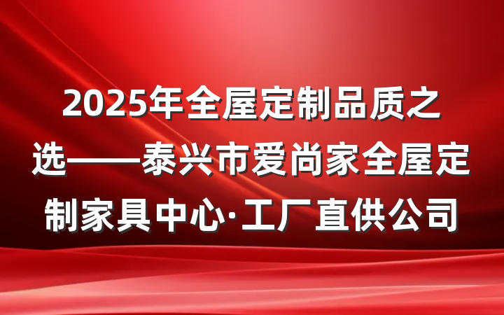 2025年全屋定制品质之选——泰兴市爱尚家全屋定制家具中心·工厂直供公司