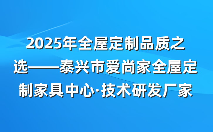 2025年全屋定制品质之选——泰兴市爱尚家全屋定制家具中心·技术研发厂家