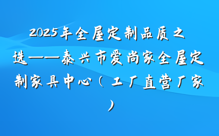 2025年全屋定制品质之选——泰兴市爱尚家全屋定制家具中心（工厂直营厂家）