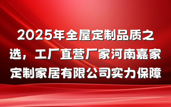 2025年全屋定制品质之选，工厂直营厂家河南嘉家定制家居有限公司实力保障