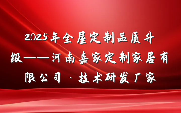 2025年全屋定制品质升级——河南嘉家定制家居有限公司·技术研发厂家