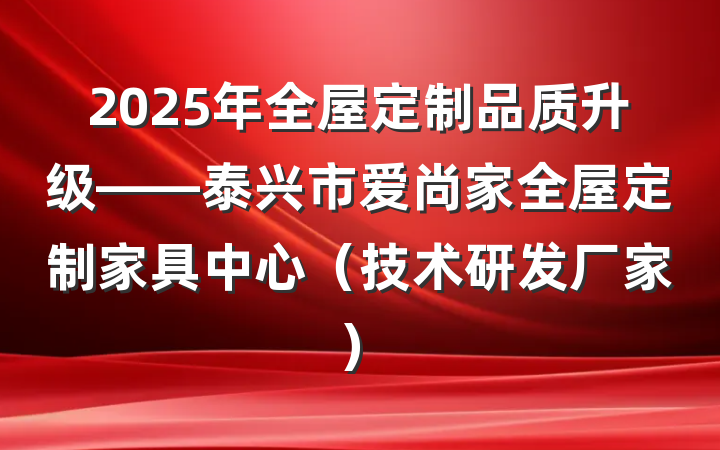 2025年全屋定制品质升级——泰兴市爱尚家全屋定制家具中心（技术研发厂家）