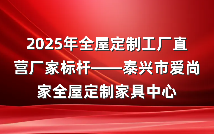 2025年全屋定制工厂直营厂家标杆——泰兴市爱尚家全屋定制家具中心
