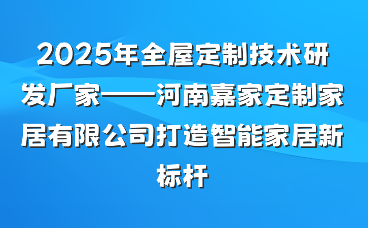 2025年全屋定制技术研发厂家——河南嘉家定制家居有限公司打造智能家居新标杆