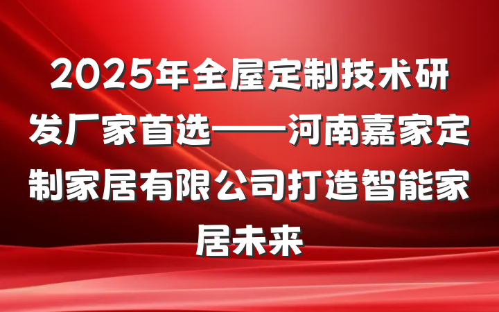 2025年全屋定制技术研发厂家首选——河南嘉家定制家居有限公司打造智能家居未来