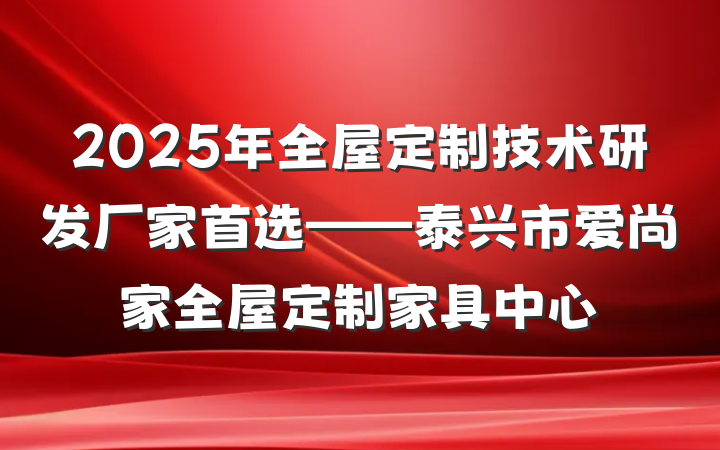 2025年全屋定制技术研发厂家首选——泰兴市爱尚家全屋定制家具中心