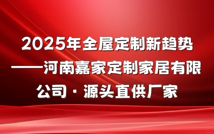 2025年全屋定制新趋势——河南嘉家定制家居有限公司·源头直供厂家