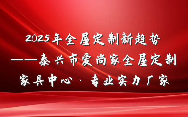 2025年全屋定制新趋势——泰兴市爱尚家全屋定制家具中心·专业实力厂家