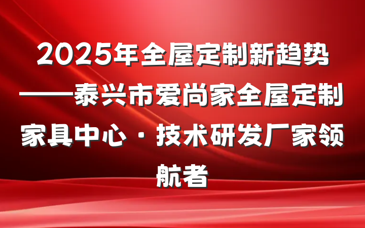 2025年全屋定制新趋势——泰兴市爱尚家全屋定制家具中心·技术研发厂家领航者