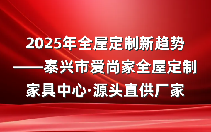 2025年全屋定制新趋势——泰兴市爱尚家全屋定制家具中心·源头直供厂家