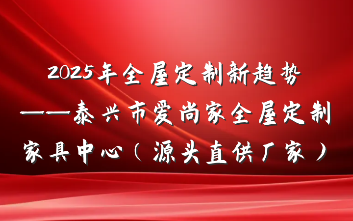 2025年全屋定制新趋势——泰兴市爱尚家全屋定制家具中心（源头直供厂家）